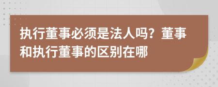 执行董事必须是法人吗？董事和执行董事的区别在哪