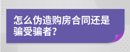 怎么伪造购房合同还是骗受骗者？