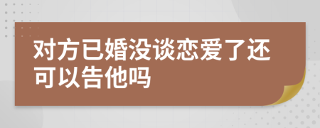 对方已婚没谈恋爱了还可以告他吗
