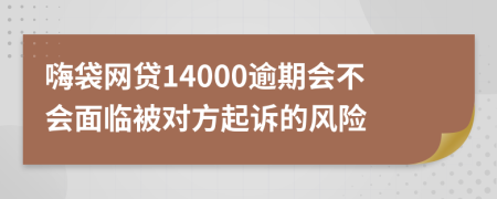 嗨袋网贷14000逾期会不会面临被对方起诉的风险