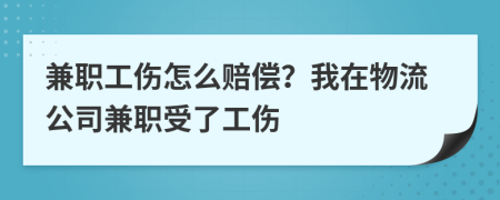 兼职工伤怎么赔偿？我在物流公司兼职受了工伤