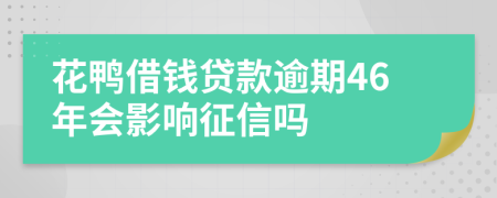 花鸭借钱贷款逾期46年会影响征信吗