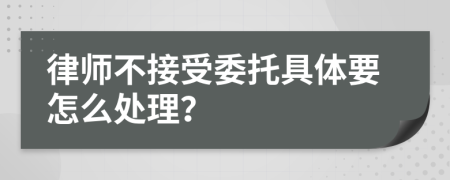 律师不接受委托具体要怎么处理？