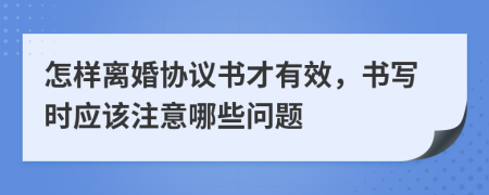 怎样离婚协议书才有效，书写时应该注意哪些问题