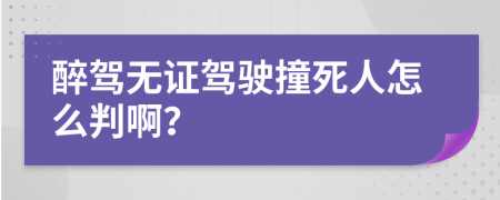 醉驾无证驾驶撞死人怎么判啊？