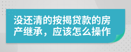 没还清的按揭贷款的房产继承，应该怎么操作