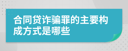 合同贷诈骗罪的主要构成方式是哪些