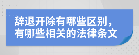 辞退开除有哪些区别，有哪些相关的法律条文