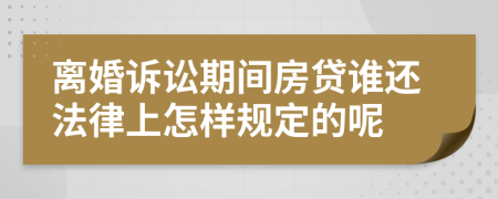 离婚诉讼期间房贷谁还法律上怎样规定的呢