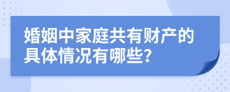 婚姻中家庭共有财产的具体情况有哪些？