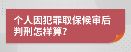 个人因犯罪取保候审后判刑怎样算？