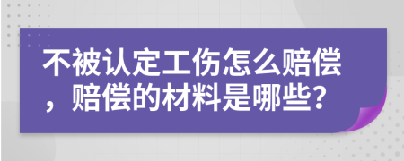 不被认定工伤怎么赔偿，赔偿的材料是哪些？