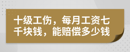 十级工伤，每月工资七千块钱，能赔偿多少钱