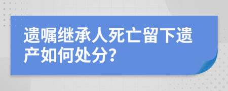 遗嘱继承人死亡留下遗产如何处分？