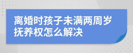 离婚时孩子未满两周岁抚养权怎么解决