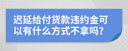 迟延给付货款违约金可以有什么方式不拿吗？