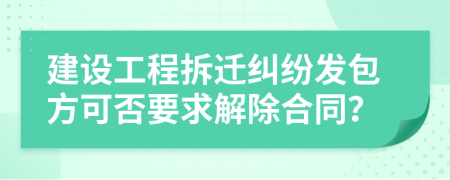 建设工程拆迁纠纷发包方可否要求解除合同？