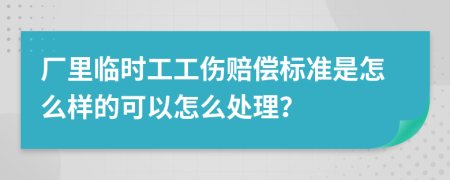 厂里临时工工伤赔偿标准是怎么样的可以怎么处理？