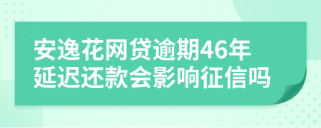 安逸花网贷逾期46年延迟还款会影响征信吗