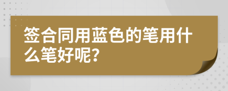 签合同用蓝色的笔用什么笔好呢？