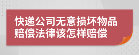 快递公司无意损坏物品赔偿法律该怎样赔偿