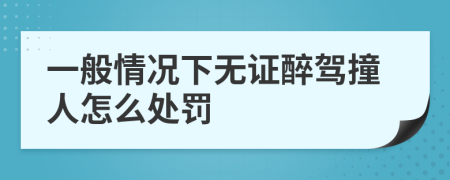 一般情况下无证醉驾撞人怎么处罚