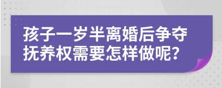 孩子一岁半离婚后争夺抚养权需要怎样做呢？