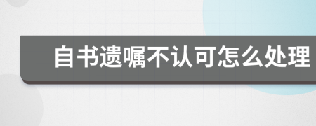 自书遗嘱不认可怎么处理