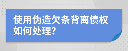 使用伪造欠条背离债权如何处理？