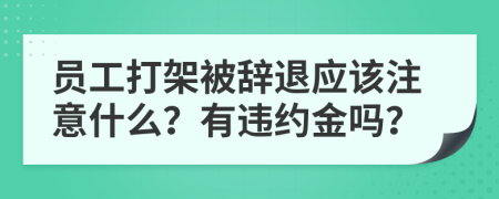 员工打架被辞退应该注意什么？有违约金吗？