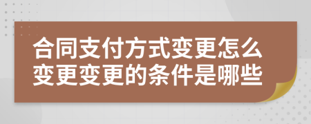 合同支付方式变更怎么变更变更的条件是哪些