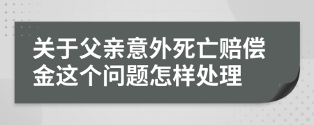 关于父亲意外死亡赔偿金这个问题怎样处理