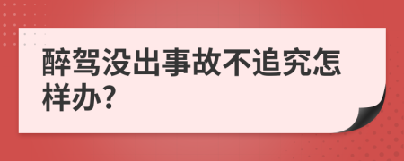 醉驾没出事故不追究怎样办?