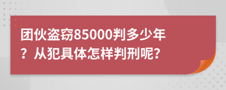 团伙盗窃85000判多少年？从犯具体怎样判刑呢？