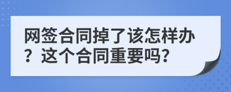 网签合同掉了该怎样办？这个合同重要吗？