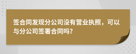 签合同发现分公司没有营业执照，可以与分公司签署合同吗？