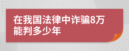 在我国法律中诈骗8万能判多少年