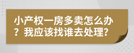 小产权一房多卖怎么办？我应该找谁去处理？
