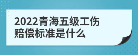 2022青海五级工伤赔偿标准是什么