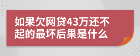 如果欠网贷43万还不起的最坏后果是什么