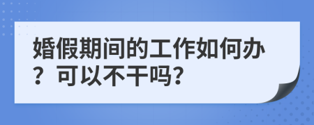 婚假期间的工作如何办？可以不干吗？