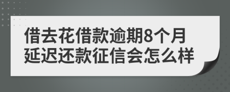 借去花借款逾期8个月延迟还款征信会怎么样