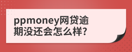ppmoney网贷逾期没还会怎么样?