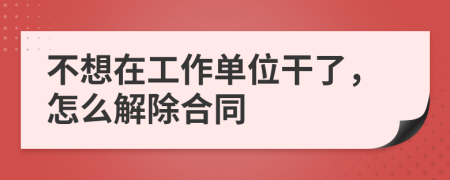 不想在工作单位干了，怎么解除合同