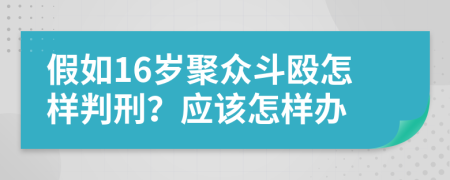 假如16岁聚众斗殴怎样判刑？应该怎样办