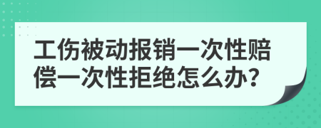 工伤被动报销一次性赔偿一次性拒绝怎么办？