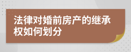 法律对婚前房产的继承权如何划分