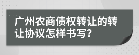 广州农商债权转让的转让协议怎样书写？