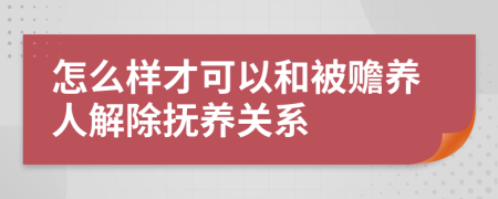 怎么样才可以和被赡养人解除抚养关系