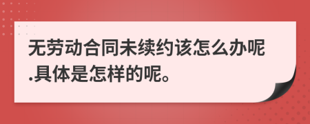 无劳动合同未续约该怎么办呢.具体是怎样的呢。